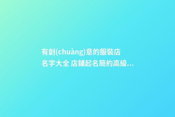 有創(chuàng)意的服裝店名字大全 店鋪起名簡約高級-名學(xué)網(wǎng)-第1張-店鋪起名-玄機(jī)派
